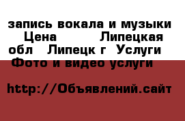 запись вокала и музыки › Цена ­ 300 - Липецкая обл., Липецк г. Услуги » Фото и видео услуги   